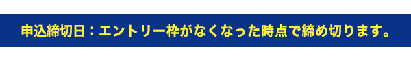 申込締切日:エントリー枠がなくなった時点で締め切ります。
