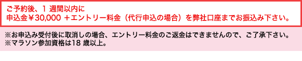 ご予約後、1週間以内に
申込金¥30,000+エントリー料金(代行申込の場合)を弊社口座までお振込み下さい。