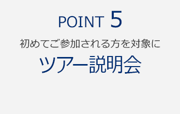 POINT5　初めてご参加される方を対象に『ツアー説明会』