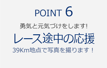 POINT6　勇気と元気づけをします！『レース途中の応援　39Km地点で写真を撮ります！』