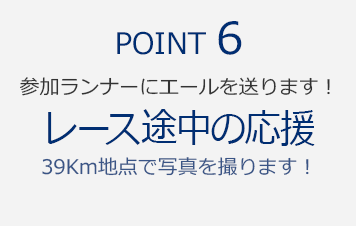 POINT6　参加ランナーにエールを送ります！『レース途中の応援　39Km地点で写真を撮ります！』