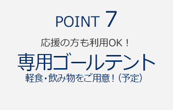 POINT7　応援の方も利用OK！『専用ゴールテント　軽食・飲み物をご用意！（予定）』