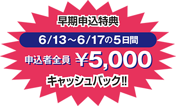 早期申込特典 6/13~6/17の5日間 5,000円キャッシュバック