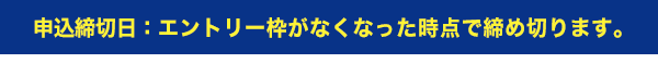 申込締切日：エントリー枠がなくなった時点で締め切ります。